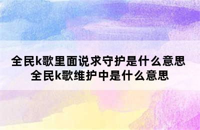 全民k歌里面说求守护是什么意思 全民k歌维护中是什么意思